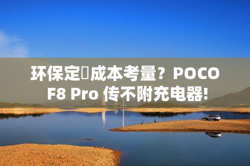环保定係成本考量？POCO F8 Pro 传不附充电器!