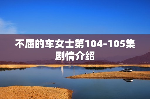 不屈的车女士第104-105集剧情介绍