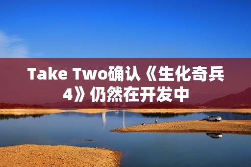 Take Two确认《生化奇兵4》仍然在开发中