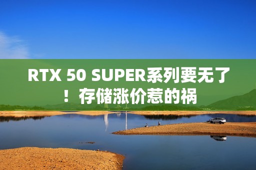 RTX 50 SUPER系列要无了！存储涨价惹的祸