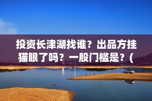 投资长津湖找谁？出品方挂猫眼了吗？一股门槛是？(《长津湖》投资方)