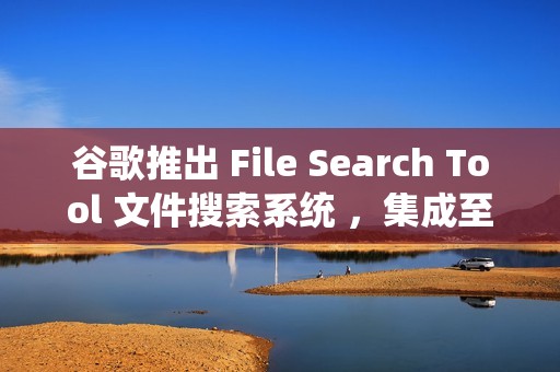 谷歌推出 File Search Tool 文件搜索系统 ，集成至 Gemini API