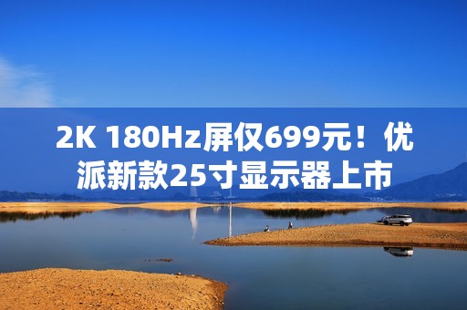 2K 180Hz屏仅699元！优派新款25寸显示器上市