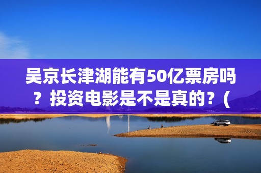 吴京长津湖能有50亿票房吗？投资电影是不是真的？(长津湖吴京说)