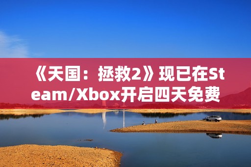 《天国：拯救2》现已在Steam/Xbox开启四天免费试玩