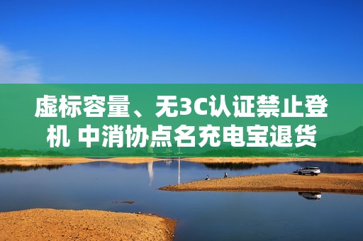 虚标容量、无3C认证禁止登机 中消协点名充电宝退货问题