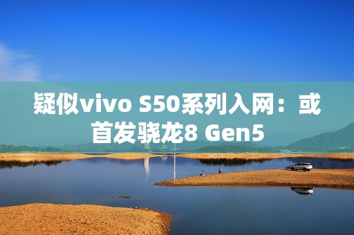 疑似vivo S50系列入网：或首发骁龙8 Gen5