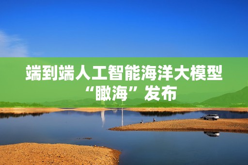 端到端人工智能海洋大模型“瞰海”发布