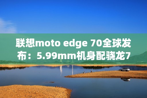 联想moto edge 70全球发布：5.99mm机身配骁龙7G4