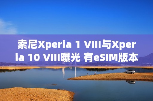 索尼Xperia 1 VIII与Xperia 10 VIII曝光 有eSIM版本