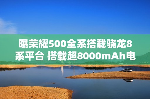 曝荣耀500全系搭载骁龙8系平台 搭载超8000mAh电池
