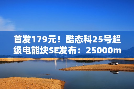 首发179元！酷态科25号超级电能块SE发布：25000mAh+120W快充