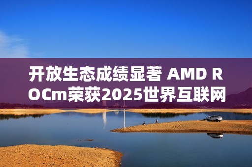 开放生态成绩显著 AMD ROCm荣获2025世界互联网大会领先科技奖