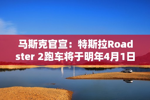 马斯克官宣：特斯拉Roadster 2跑车将于明年4月1日正式亮相