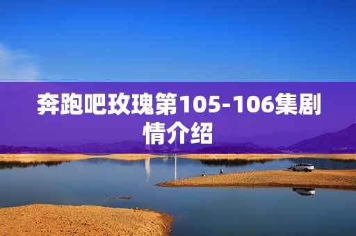 奔跑吧玫瑰第105-106集剧情介绍