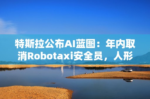 特斯拉公布AI蓝图：年内取消Robotaxi安全员，人形机器人成本不超2万美元