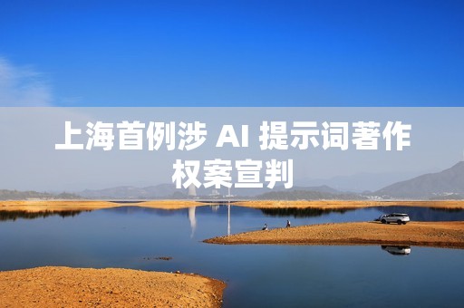 上海首例涉 AI 提示词著作权案宣判