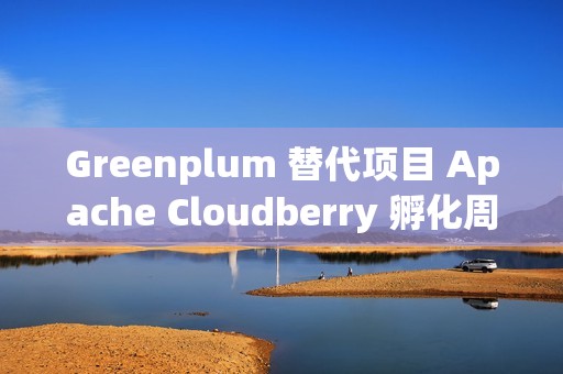 Greenplum 替代项目 Apache Cloudberry 孵化周年总结