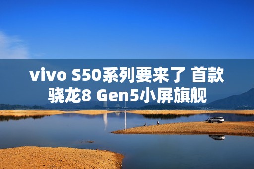 vivo S50系列要来了 首款骁龙8 Gen5小屏旗舰