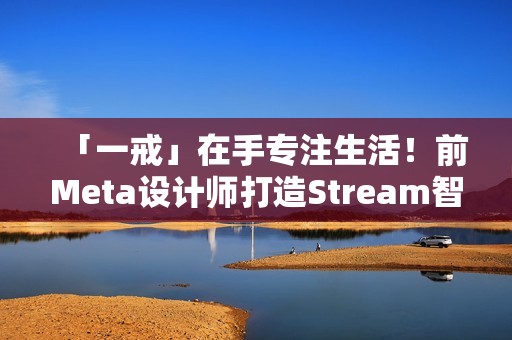 「一戒」在手专注生活！前Meta设计师打造Stream智慧戒指问世