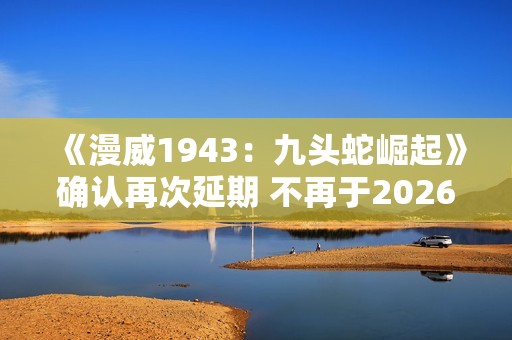 《漫威1943：九头蛇崛起》确认再次延期 不再于2026年初发售！