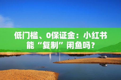 低门槛、0保证金：小红书能“复制”闲鱼吗？