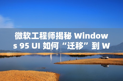 微软工程师揭秘 Windows 95 UI 如何“迁移”到 Windows NT