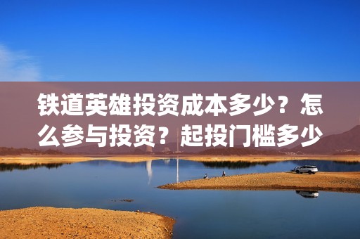 铁道英雄投资成本多少？怎么参与投资？起投门槛多少？(铁道英雄电影投资项目)