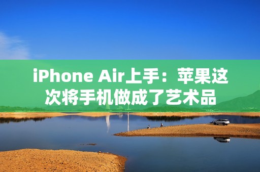 iPhone Air上手：苹果这次将手机做成了艺术品