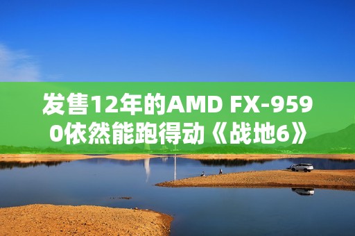 发售12年的AMD FX-9590依然能跑得动《战地6》