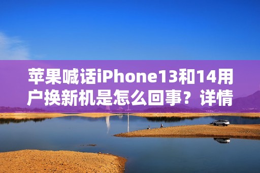 苹果喊话iPhone13和14用户换新机是怎么回事？详情介绍