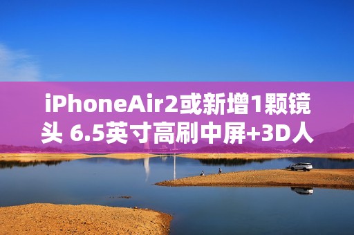iPhoneAir2或新增1颗镜头 6.5英寸高刷中屏+3D人脸+横向跑道设计不变