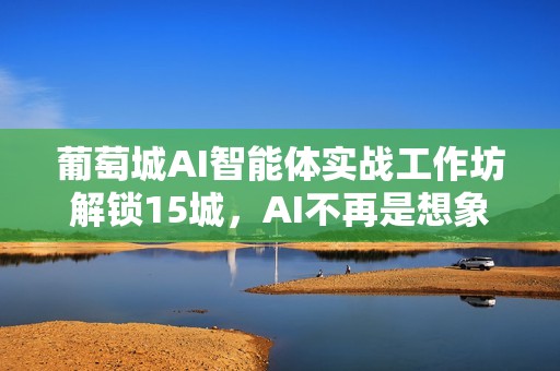 葡萄城AI智能体实战工作坊解锁15城，AI不再是想象