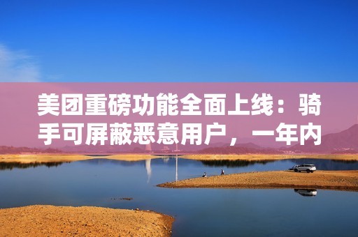 美团重磅功能全面上线：骑手可屏蔽恶意用户，一年内不再接收其订单