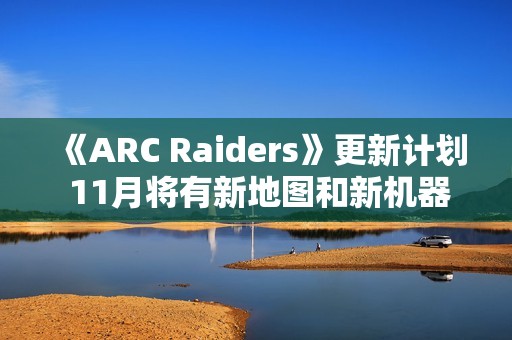 《ARC Raiders》更新计划 11月将有新地图和新机器