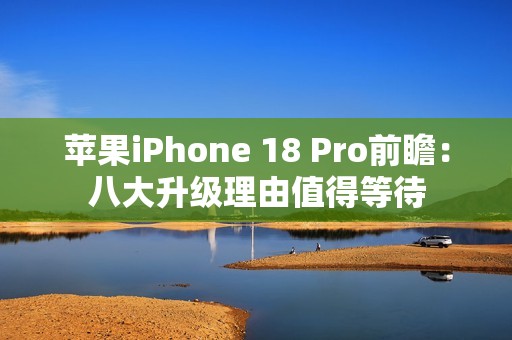 苹果iPhone 18 Pro前瞻：八大升级理由值得等待
