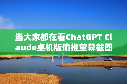 当大家都在看ChatGPT Claude桌机版偷推萤幕截图、视窗共享等功能
