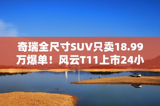 奇瑞全尺寸SUV只卖18.99万爆单！风云T11上市24小时大定38169台