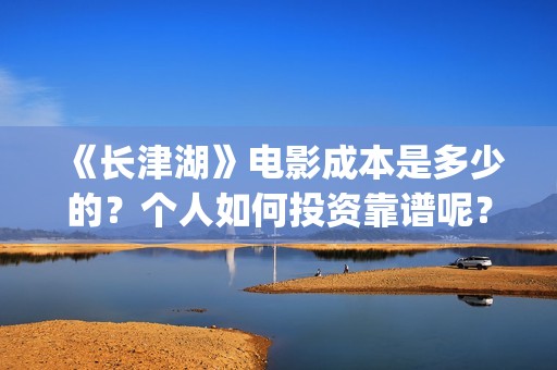 《长津湖》电影成本是多少的？个人如何投资靠谱呢？份额是真实的吗？(《长津湖》电影免费观看)