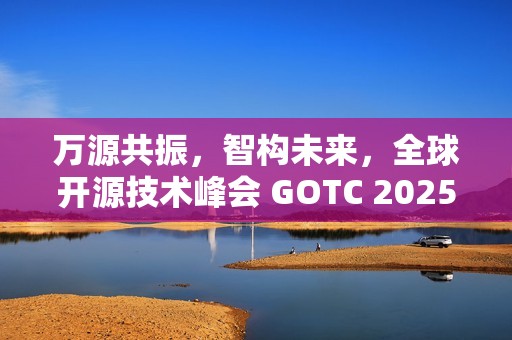 万源共振，智构未来，全球开源技术峰会 GOTC 2025 在京开幕