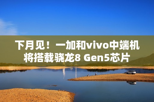 下月见！一加和vivo中端机将搭载骁龙8 Gen5芯片