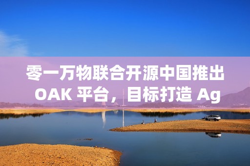 零一万物联合开源中国推出 OAK 平台，目标打造 Agent 世界的“生态适配器”
