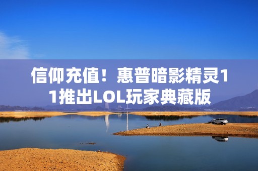 信仰充值！惠普暗影精灵11推出LOL玩家典藏版