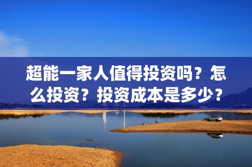 超能一家人值得投资吗？怎么投资？投资成本是多少？(超能一家人官宣)