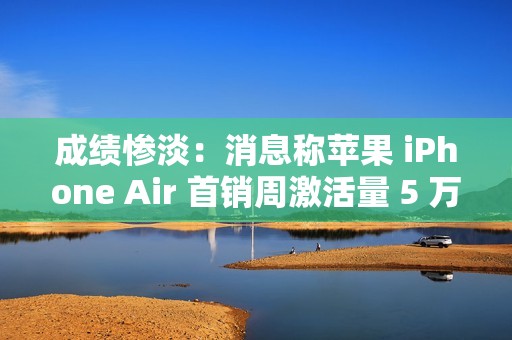 成绩惨淡：消息称苹果 iPhone Air 首销周激活量 5 万 +