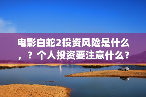 电影白蛇2投资风险是什么，？个人投资要注意什么？怎么投资呢？(白蛇2制片成本)