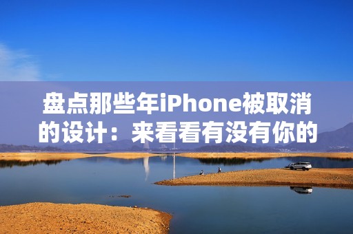 盘点那些年iPhone被取消的设计：来看看有没有你的意难平！