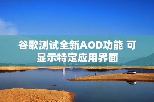 谷歌测试全新AOD功能 可显示特定应用界面