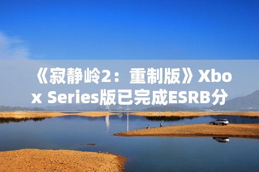 《寂静岭2：重制版》Xbox Series版已完成ESRB分级