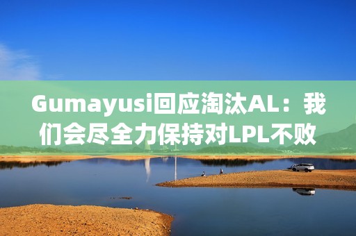 Gumayusi回应淘汰AL：我们会尽全力保持对LPL不败的纪录